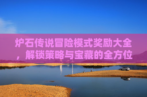 炉石传说冒险模式奖励大全，解锁策略与宝藏的全方位指南