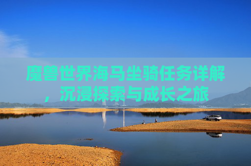 魔兽世界海马坐骑任务详解,沉浸探索与成长之旅 魔兽世界海马坐骑任务详解,沉浸探索与成长之旅