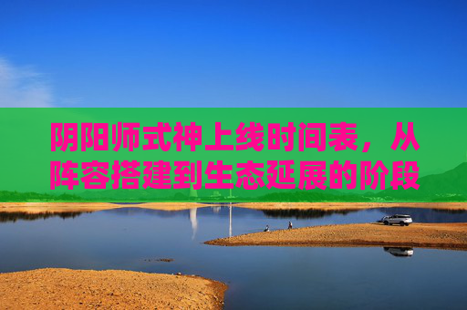 阴阳师式神上线时间表，从阵容搭建到生态延展的阶段性节奏解析