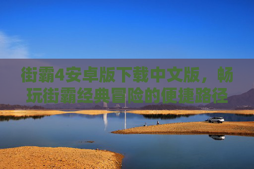 街霸4安卓版下载中文版,畅玩街霸经典冒险的便捷路径 街霸4安卓版下载中文版,畅玩街霸经典冒险的便捷路径