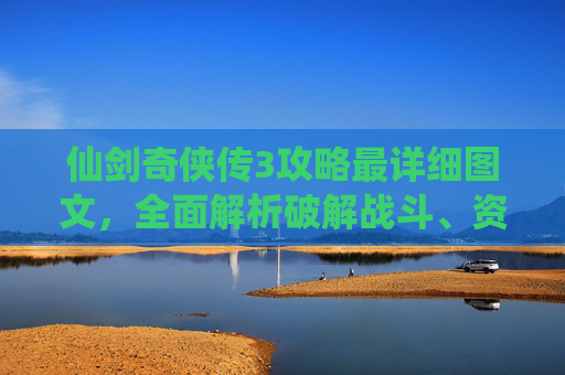 仙剑奇侠传3攻略最详细图文,全面解析破解战斗、资源获取与剧情发展 仙剑奇侠传3攻略最详细图文,全面解析破解战斗、资源获取与剧情发展