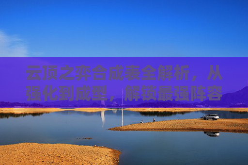 云顶之弈合成表全解析,从强化到成型,解锁最强阵容路径 云顶之弈合成表全解析,从强化到成型,解锁最强阵容路径