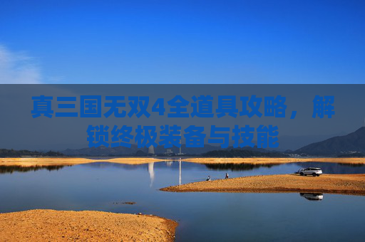 真三国无双4全道具攻略，解锁终极装备与技能