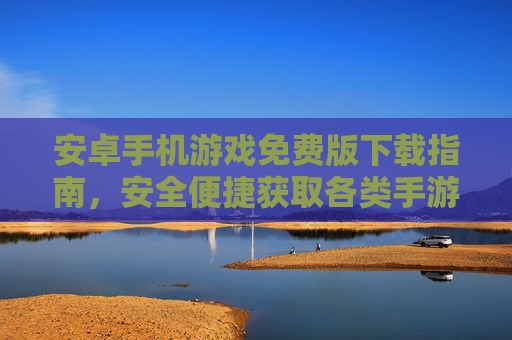 安卓手机游戏免费版下载指南，安全便捷获取各类手游