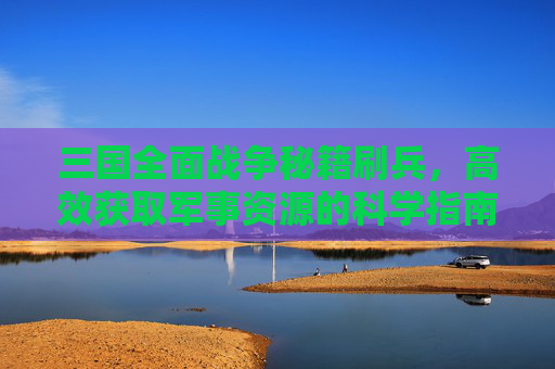 三国全面战争秘籍刷兵，高效获取军事资源的科学指南