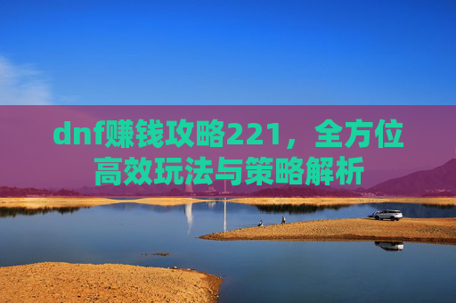 dnf赚钱攻略221，全方位高效玩法与策略解析