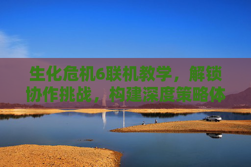 生化危机6联机教学，解锁协作挑战，构建深度策略体验