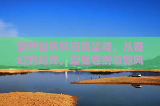 魔兽世界怀旧服坐骑,从奇幻到纪元,重温老剑意新风采 魔兽世界怀旧服坐骑,从奇幻到纪元,重温老剑意新风采