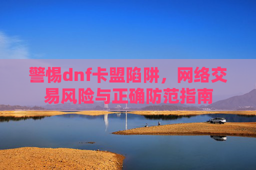 警惕dnf卡盟陷阱，网络交易风险与正确防范指南