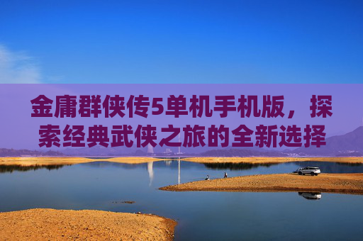 金庸群侠传5单机手机版，探索经典武侠之旅的全新选择