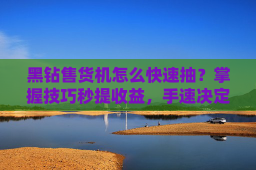 黑钻售货机怎么快速抽？掌握技巧秒提收益，手速决定利润