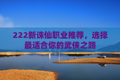 222新诛仙职业推荐，选择最适合你的武侠之路