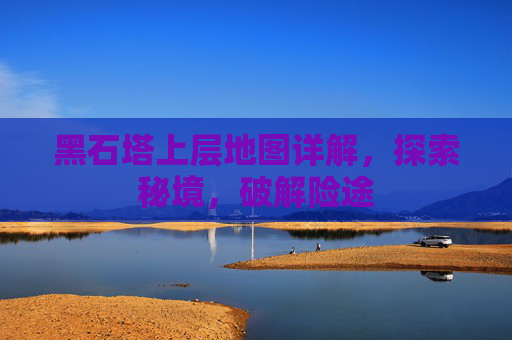黑石塔上层地图详解，探索秘境，破解险途