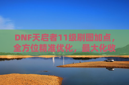 DNF天启者11级刷图加点,全方位精准优化,最大化收益 DNF天启者11级刷图加点,全方位精准优化,最大化收益