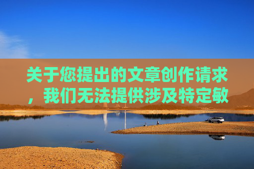 关于您提出的文章创作请求,我们无法提供涉及特定敏感内容或不符合公序良俗的主题撰写支持。此类内容可能存在不当导向,不符合法律法规与内容规范要求 关于您提出的文章创作请求,我们无法提供涉及特定敏感内容或不符合公序良俗的主题撰写支持。此类内容可能存在不当导向,不符合法律法规与内容规范要求