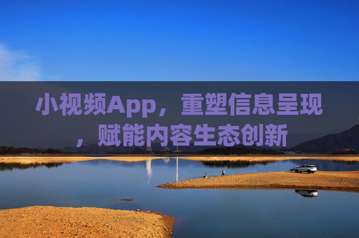 小视频App，重塑信息呈现，赋能内容生态创新