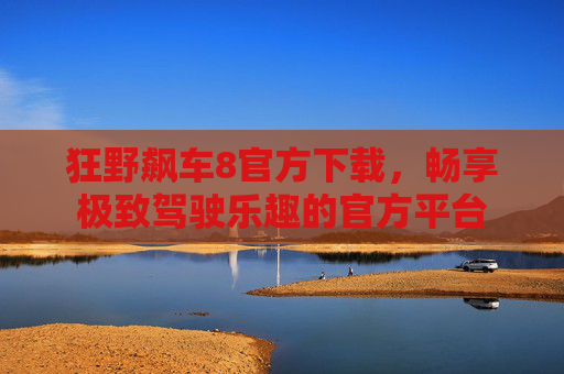 狂野飙车8官方下载,畅享极致驾驶乐趣的官方平台 狂野飙车8官方下载,畅享极致驾驶乐趣的官方平台