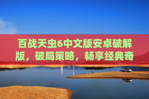 百战天虫6中文版安卓破解版，破局策略，畅享经典奇幻战争的完美体验