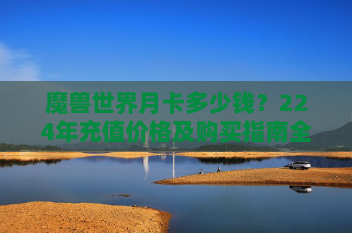 魔兽世界月卡多少钱？224年充值价格及购买指南全解析