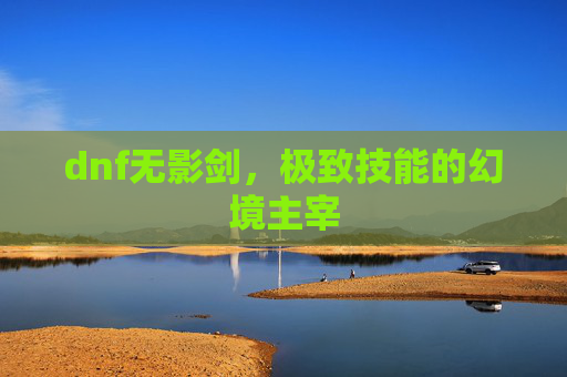 dnf无影剑,极致技能的幻境主宰 dnf无影剑,极致技能的幻境主宰
