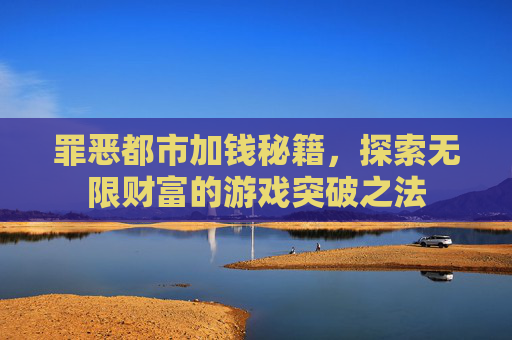 罪恶都市加钱秘籍,探索无限财富的游戏突破之法 罪恶都市加钱秘籍,探索无限财富的游戏突破之法