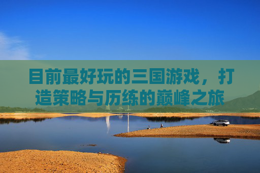 目前最好玩的三国游戏，打造策略与历练的巅峰之旅