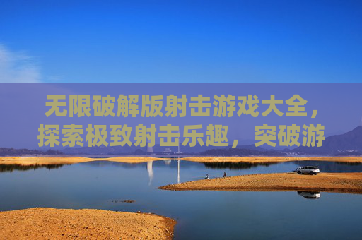 无限破解版射击游戏大全,探索极致射击乐趣,突破游戏限制 无限破解版射击游戏大全,探索极致射击乐趣,突破游戏限制