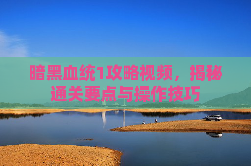 暗黑血统1攻略视频,揭秘通关要点与操作技巧 暗黑血统1攻略视频,揭秘通关要点与操作技巧