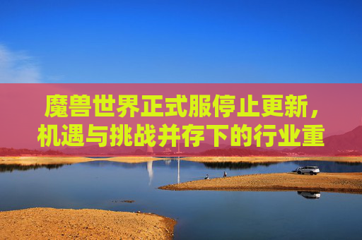 魔兽世界正式服停止更新，机遇与挑战并存下的行业重启分析