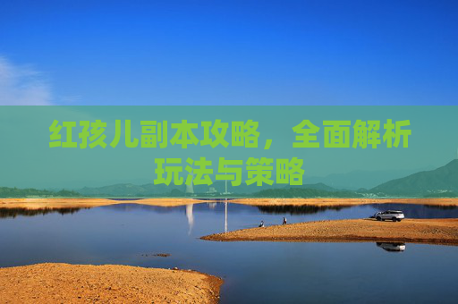 红孩儿副本攻略，全面解析玩法与策略