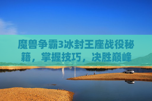 魔兽争霸3冰封王座战役秘籍,掌握技巧,决胜巅峰 魔兽争霸3冰封王座战役秘籍,掌握技巧,决胜巅峰