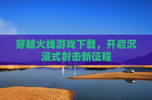 穿越火线游戏下载，开启沉浸式射击新征程