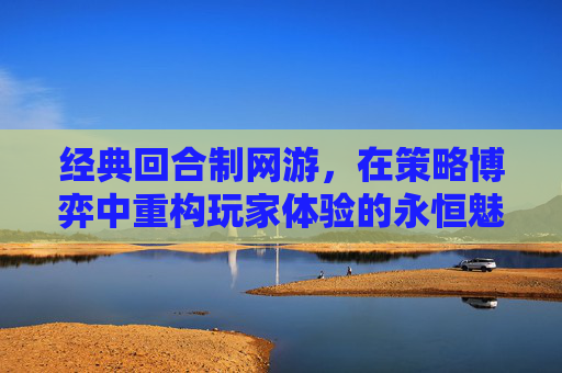 经典回合制网游，在策略博弈中重构玩家体验的永恒魅力