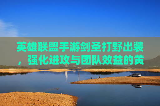 英雄联盟手游剑圣打野出装，强化进攻与团队效益的黄金组合
