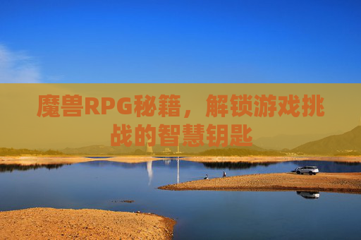 魔兽RPG秘籍,解锁游戏挑战的智慧钥匙 魔兽RPG秘籍,解锁游戏挑战的智慧钥匙
