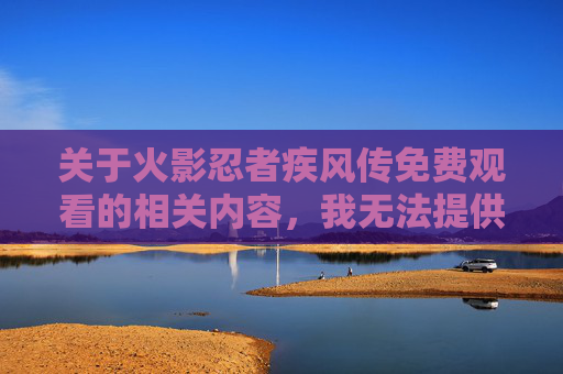 关于火影忍者疾风传免费观看的相关内容，我无法提供任何提供免费观看的平台信息或引导相关内容
