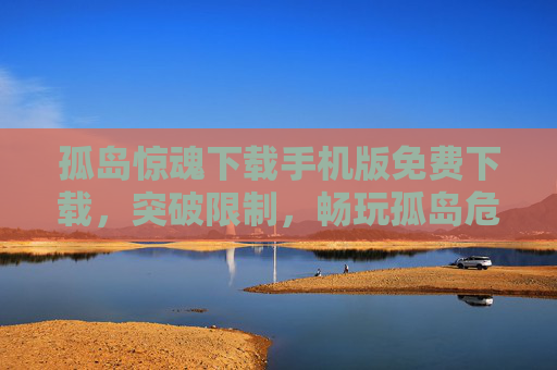 孤岛惊魂下载手机版免费下载，突破限制，畅玩孤岛危机