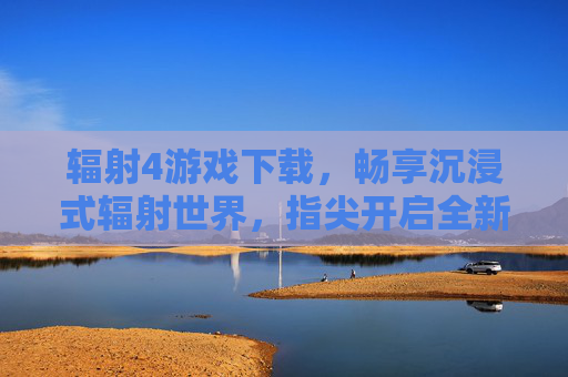 辐射4游戏下载，畅享沉浸式辐射世界，指尖开启全新冒险