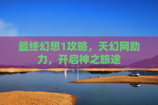 最终幻想1攻略，天幻网助力，开启神之旅途