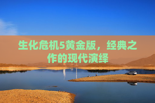 生化危机5黄金版，经典之作的现代演绎