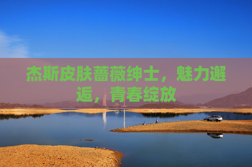 杰斯皮肤蔷薇绅士,魅力邂逅,青春绽放 杰斯皮肤蔷薇绅士,魅力邂逅,青春绽放