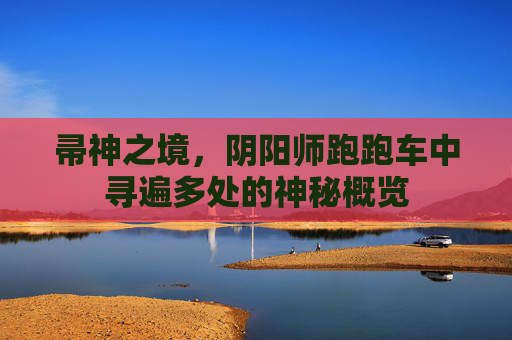 帚神之境，阴阳师跑跑车中寻遍多处的神秘概览