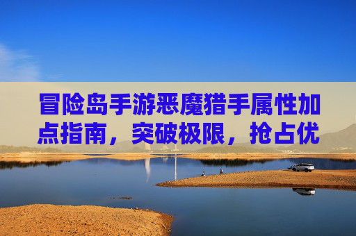 冒险岛手游恶魔猎手属性加点指南,突破极限,抢占优势 冒险岛手游恶魔猎手属性加点指南,突破极限,抢占优势
