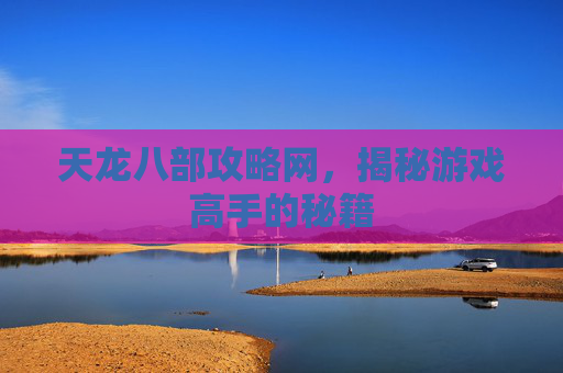 天龙八部攻略网，揭秘游戏高手的秘籍