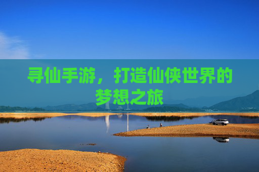 寻仙手游，打造仙侠世界的梦想之旅