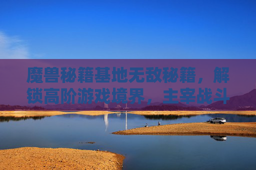 魔兽秘籍基地无敌秘籍，解锁高阶游戏境界，主宰战斗路径