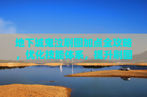 地下城鬼泣刷图加点全攻略，优化技能体系，提升刷图效率
