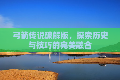 弓箭传说破解版，探索历史与技巧的完美融合