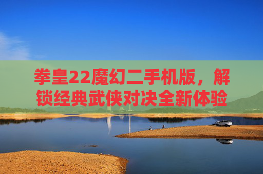 拳皇22魔幻二手机版，解锁经典武侠对决全新体验