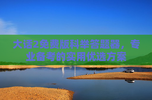 大话2免费版科举答题器，专业备考的实用优选方案